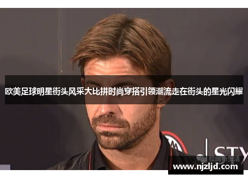 欧美足球明星街头风采大比拼时尚穿搭引领潮流走在街头的星光闪耀