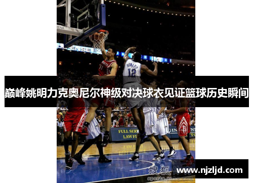 巅峰姚明力克奥尼尔神级对决球衣见证篮球历史瞬间