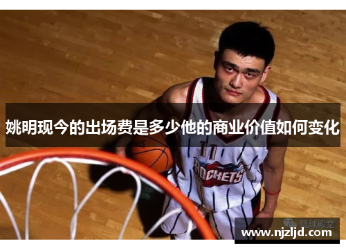 姚明现今的出场费是多少他的商业价值如何变化