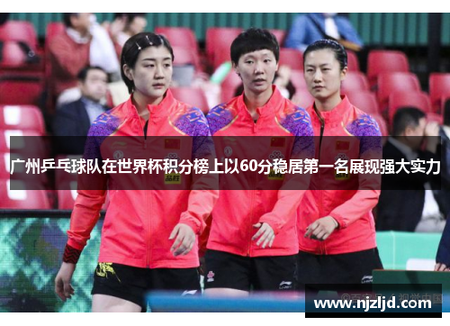 广州乒乓球队在世界杯积分榜上以60分稳居第一名展现强大实力