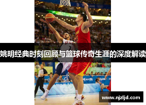 姚明经典时刻回顾与篮球传奇生涯的深度解读