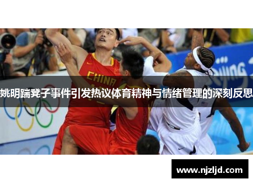 姚明踹凳子事件引发热议体育精神与情绪管理的深刻反思