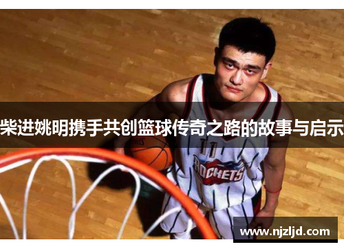 柴进姚明携手共创篮球传奇之路的故事与启示
