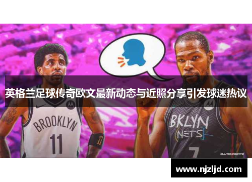 英格兰足球传奇欧文最新动态与近照分享引发球迷热议