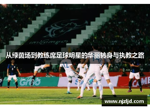 从绿茵场到教练席足球明星的华丽转身与执教之路