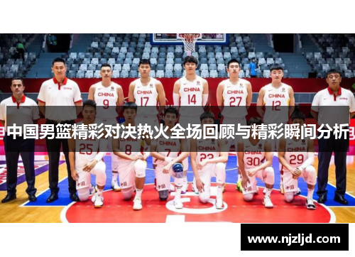 中国男篮精彩对决热火全场回顾与精彩瞬间分析