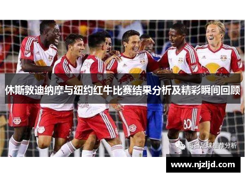 休斯敦迪纳摩与纽约红牛比赛结果分析及精彩瞬间回顾