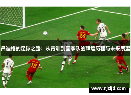 吕迪格的足球之路：从青训到国家队的辉煌历程与未来展望