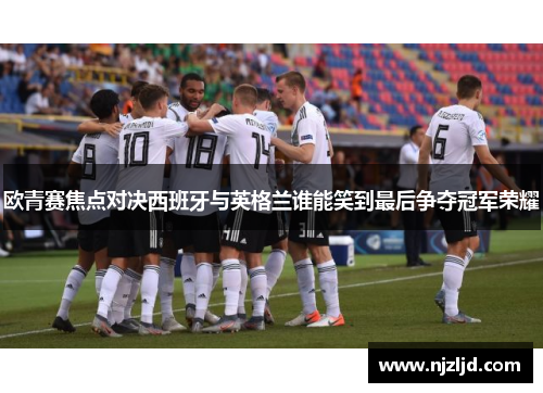 欧青赛焦点对决西班牙与英格兰谁能笑到最后争夺冠军荣耀