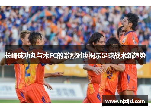 长崎成功丸与木FC的激烈对决揭示足球战术新趋势